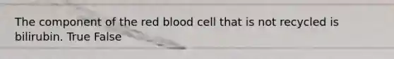 The component of the red blood cell that is not recycled is bilirubin. True False