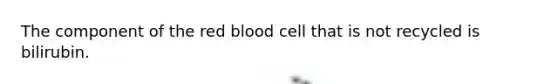 The component of the red blood cell that is not recycled is bilirubin.