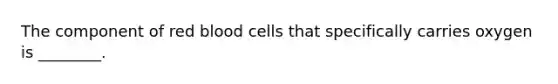 The component of red blood cells that specifically carries oxygen is ________.