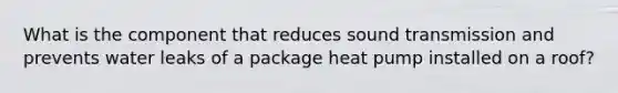 What is the component that reduces sound transmission and prevents water leaks of a package heat pump installed on a roof?