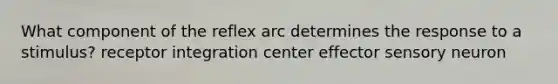 What component of the reflex arc determines the response to a stimulus? receptor integration center effector sensory neuron