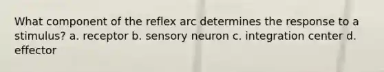 What component of the reflex arc determines the response to a stimulus? a. receptor b. sensory neuron c. integration center d. effector