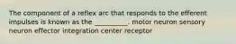 The component of a reflex arc that responds to the efferent impulses is known as the __________. motor neuron sensory neuron effector integration center receptor