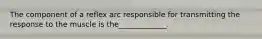 The component of a reflex arc responsible for transmitting the response to the muscle is the_____________.