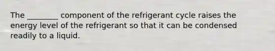 The ________ component of the refrigerant cycle raises the energy level of the refrigerant so that it can be condensed readily to a liquid.