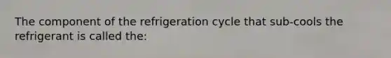 The component of the refrigeration cycle that sub-cools the refrigerant is called the: