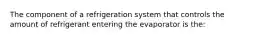 The component of a refrigeration system that controls the amount of refrigerant entering the evaporator is the: