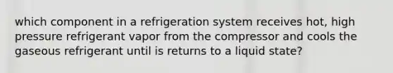 which component in a refrigeration system receives hot, high pressure refrigerant vapor from the compressor and cools the gaseous refrigerant until is returns to a liquid state?