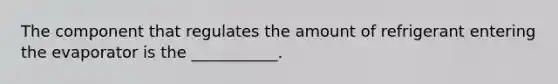 The component that regulates the amount of refrigerant entering the evaporator is the ___________.