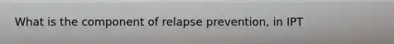 What is the component of relapse prevention, in IPT