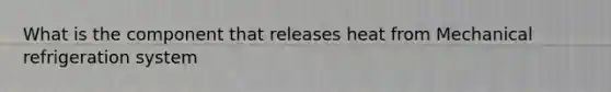 What is the component that releases heat from Mechanical refrigeration system