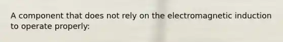 A component that does not rely on the electromagnetic induction to operate properly:
