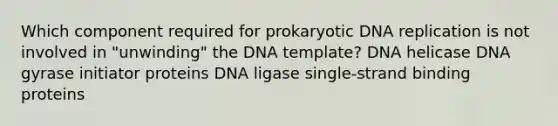 Which component required for prokaryotic DNA replication is not involved in "unwinding" the DNA template? DNA helicase DNA gyrase initiator proteins DNA ligase single‑strand binding proteins