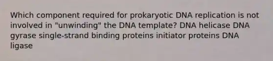 Which component required for prokaryotic DNA replication is not involved in "unwinding" the DNA template? DNA helicase DNA gyrase single‑strand binding proteins initiator proteins DNA ligase