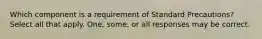 Which component is a requirement of Standard Precautions? Select all that apply. One, some, or all responses may be correct.