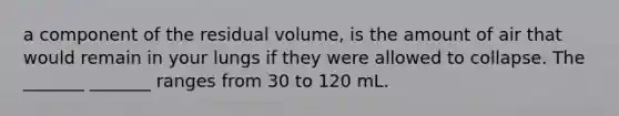 a component of the residual volume, is the amount of air that would remain in your lungs if they were allowed to collapse. The _______ _______ ranges from 30 to 120 mL.