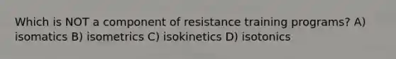 Which is NOT a component of resistance training programs? A) isomatics B) isometrics C) isokinetics D) isotonics