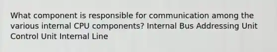 What component is responsible for communication among the various internal CPU components? Internal Bus Addressing Unit Control Unit Internal Line