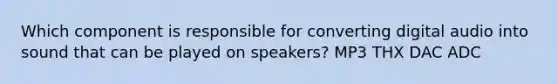 Which component is responsible for converting digital audio into sound that can be played on speakers? MP3 THX DAC ADC