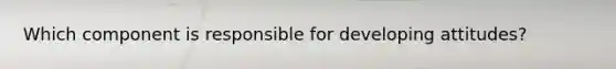Which component is responsible for developing attitudes?