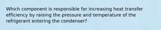 Which component is responsible for increasing heat transfer efficiency by raising the pressure and temperature of the refrigerant entering the condenser?