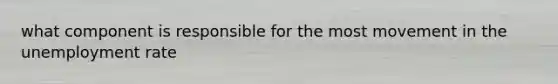 what component is responsible for the most movement in the <a href='https://www.questionai.com/knowledge/kh7PJ5HsOk-unemployment-rate' class='anchor-knowledge'>unemployment rate</a>
