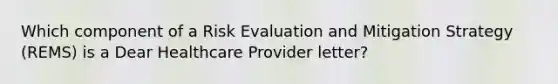 Which component of a Risk Evaluation and Mitigation Strategy (REMS) is a Dear Healthcare Provider letter?