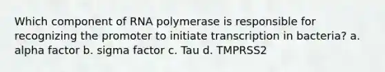 Which component of RNA polymerase is responsible for recognizing the promoter to initiate transcription in bacteria? a. alpha factor b. sigma factor c. Tau d. TMPRSS2