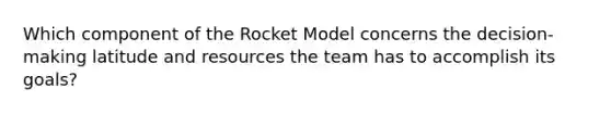 Which component of the Rocket Model concerns the decision-making latitude and resources the team has to accomplish its goals?