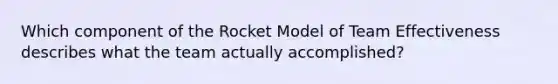 Which component of the Rocket Model of Team Effectiveness describes what the team actually accomplished?