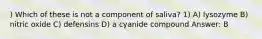 ) Which of these is not a component of saliva? 1) A) lysozyme B) nitric oxide C) defensins D) a cyanide compound Answer: B