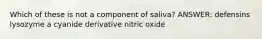 Which of these is not a component of saliva? ANSWER: defensins lysozyme a cyanide derivative nitric oxide