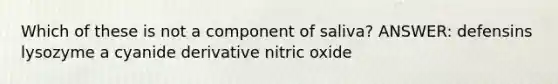 Which of these is not a component of saliva? ANSWER: defensins lysozyme a cyanide derivative nitric oxide