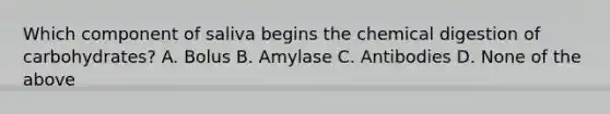Which component of saliva begins the chemical digestion of carbohydrates? A. Bolus B. Amylase C. Antibodies D. None of the above