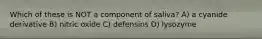 Which of these is NOT a component of saliva? A) a cyanide derivative B) nitric oxide C) defensins D) lysozyme