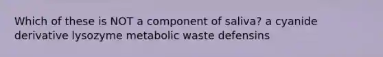 Which of these is NOT a component of saliva? a cyanide derivative lysozyme metabolic waste defensins