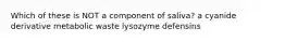 Which of these is NOT a component of saliva? a cyanide derivative metabolic waste lysozyme defensins