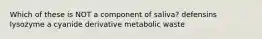 Which of these is NOT a component of saliva? defensins lysozyme a cyanide derivative metabolic waste