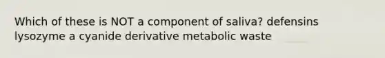 Which of these is NOT a component of saliva? defensins lysozyme a cyanide derivative metabolic waste