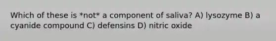 Which of these is *not* a component of saliva? A) lysozyme B) a cyanide compound C) defensins D) nitric oxide