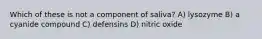 Which of these is not a component of saliva? A) lysozyme B) a cyanide compound C) defensins D) nitric oxide