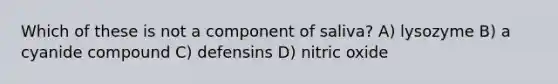 Which of these is not a component of saliva? A) lysozyme B) a cyanide compound C) defensins D) nitric oxide