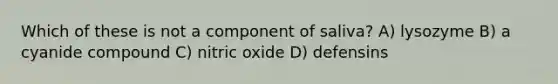 Which of these is not a component of saliva? A) lysozyme B) a cyanide compound C) nitric oxide D) defensins