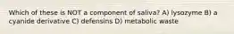 Which of these is NOT a component of saliva? A) lysozyme B) a cyanide derivative C) defensins D) metabolic waste