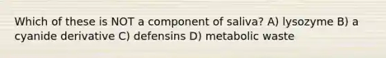 Which of these is NOT a component of saliva? A) lysozyme B) a cyanide derivative C) defensins D) metabolic waste