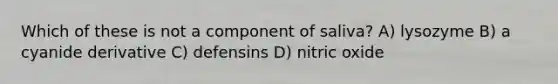 Which of these is not a component of saliva? A) lysozyme B) a cyanide derivative C) defensins D) nitric oxide