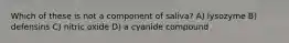 Which of these is not a component of saliva? A) lysozyme B) defensins C) nitric oxide D) a cyanide compound