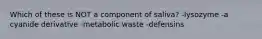 Which of these is NOT a component of saliva? -lysozyme -a cyanide derivative -metabolic waste -defensins