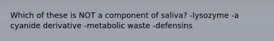 Which of these is NOT a component of saliva? -lysozyme -a cyanide derivative -metabolic waste -defensins