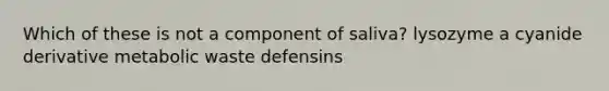 Which of these is not a component of saliva? lysozyme a cyanide derivative metabolic waste defensins